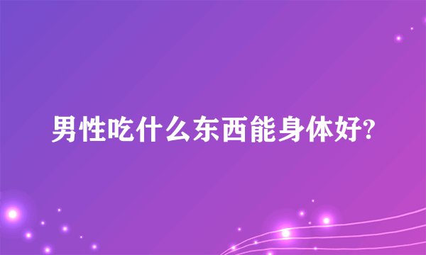 男性吃什么东西能身体好?