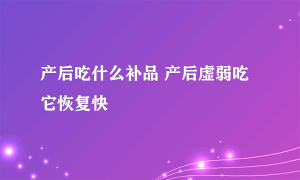 产后吃什么补品 产后虚弱吃它恢复快