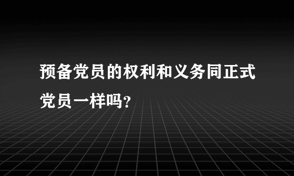 预备党员的权利和义务同正式党员一样吗？
