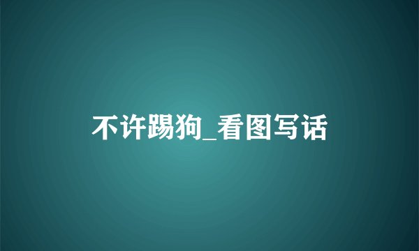 不许踢狗_看图写话