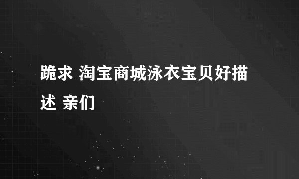跪求 淘宝商城泳衣宝贝好描述 亲们