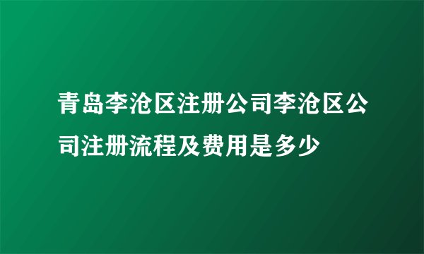 青岛李沧区注册公司李沧区公司注册流程及费用是多少