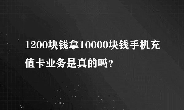 1200块钱拿10000块钱手机充值卡业务是真的吗？