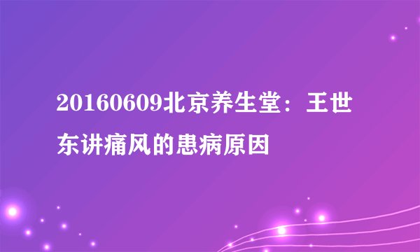 20160609北京养生堂：王世东讲痛风的患病原因