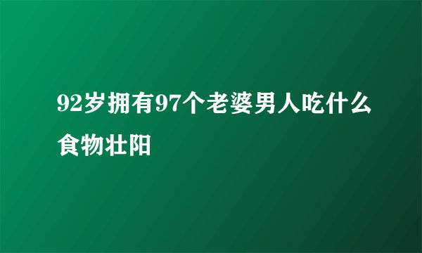 92岁拥有97个老婆男人吃什么食物壮阳