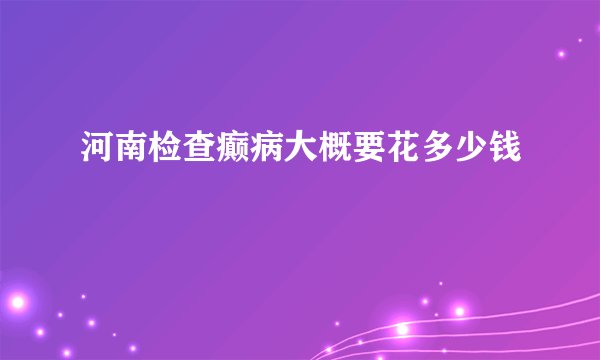 河南检查癫病大概要花多少钱