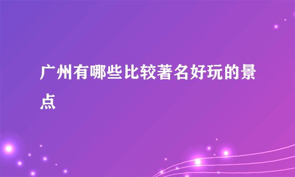 广州有哪些比较著名好玩的景点
