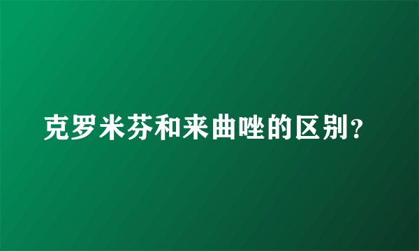 克罗米芬和来曲唑的区别？