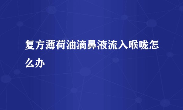 复方薄荷油滴鼻液流入喉咙怎么办