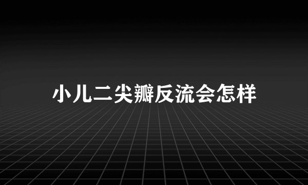 小儿二尖瓣反流会怎样