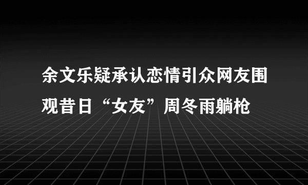 余文乐疑承认恋情引众网友围观昔日“女友”周冬雨躺枪