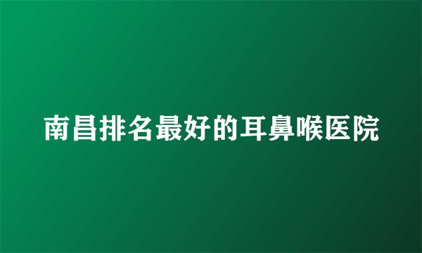 南昌排名最好的耳鼻喉医院