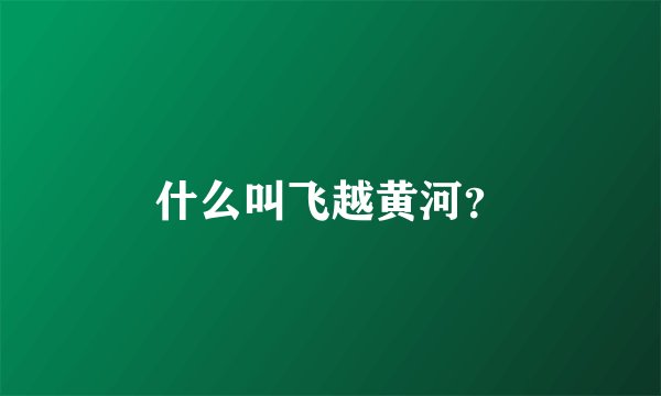 什么叫飞越黄河?
