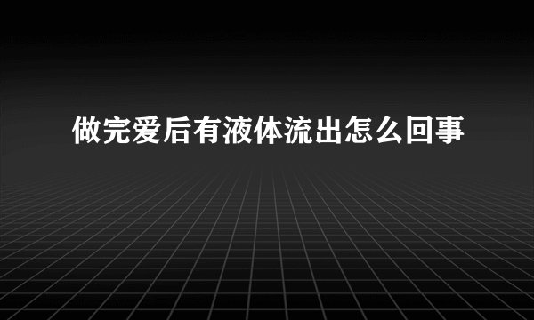 做完爱后有液体流出怎么回事