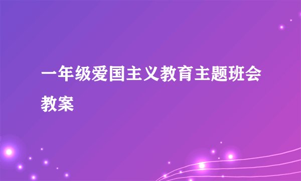 一年级爱国主义教育主题班会教案