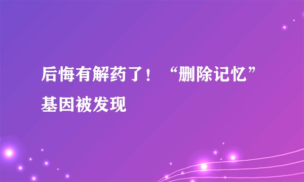 后悔有解药了！“删除记忆”基因被发现