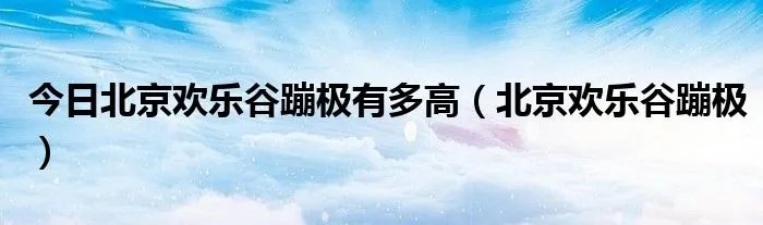 今日北京欢乐谷蹦极有多高(北京欢乐谷蹦极)