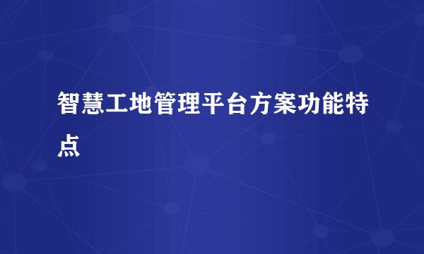智慧工地管理平台方案功能特点
