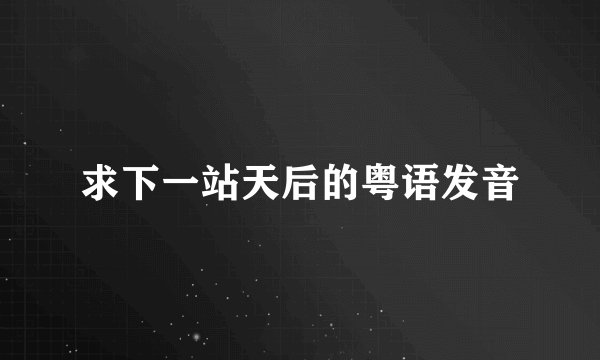 求下一站天后的粤语发音