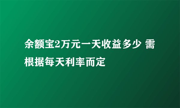 余额宝2万元一天收益多少 需根据每天利率而定