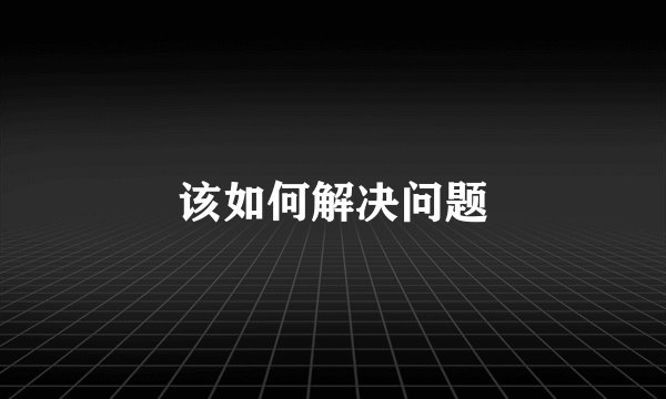 该如何解决问题