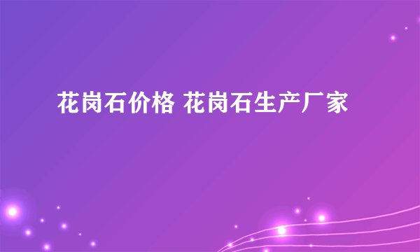 花岗石价格 花岗石生产厂家