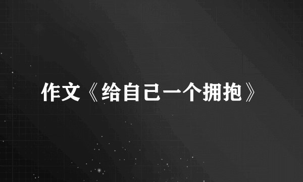 作文《给自己一个拥抱》