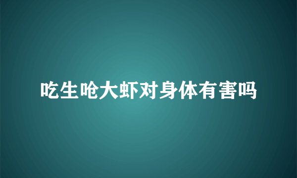吃生呛大虾对身体有害吗