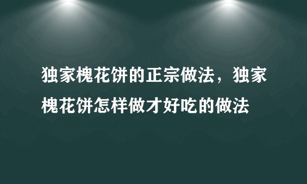 独家槐花饼的正宗做法，独家槐花饼怎样做才好吃的做法