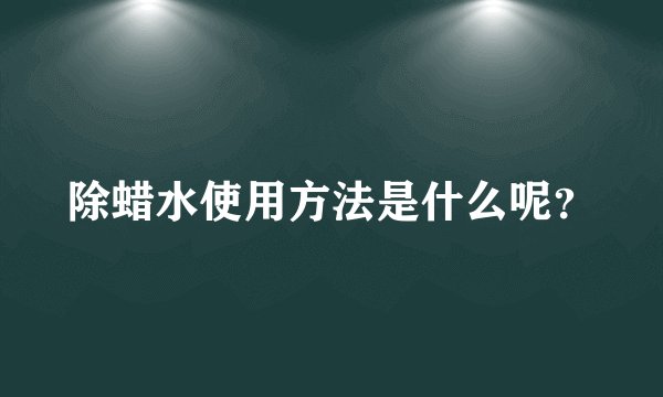 除蜡水使用方法是什么呢?