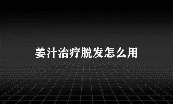 姜汁治疗脱发怎么用