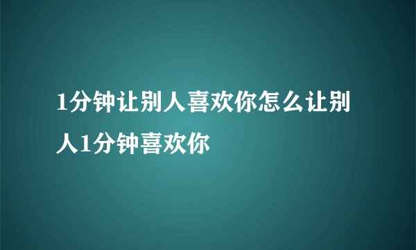 1分钟让别人喜欢你怎么让别人1分钟喜欢你
