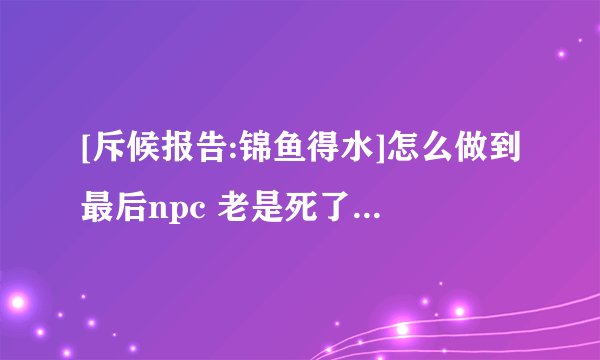 [斥候报告:锦鱼得水]怎么做到最后npc 老是死了,过不了
