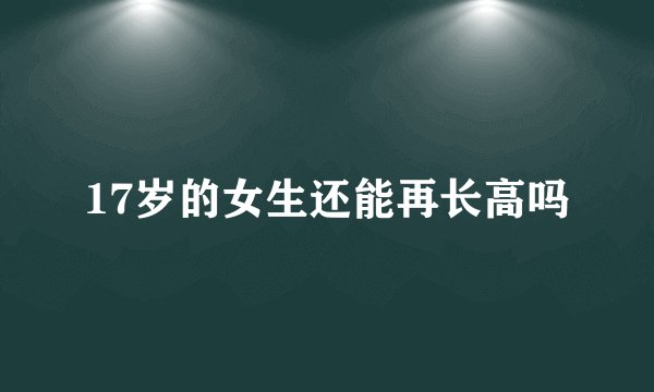 17岁的女生还能再长高吗