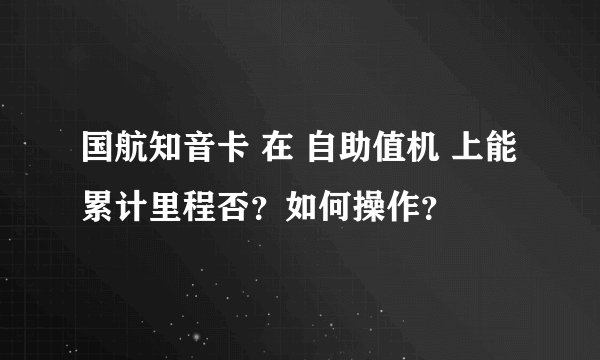 国航知音卡 在 自助值机 上能累计里程否？如何操作？