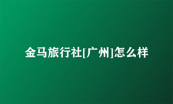 金马旅行社[广州]怎么样