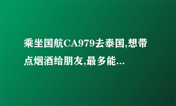 乘坐国航CA979去泰国,想带点烟酒给朋友,最多能带多少几瓶酒，几条烟?怎么带?还有最多能带多少现金？