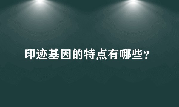 印迹基因的特点有哪些？
