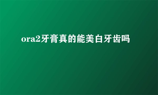 ora2牙膏真的能美白牙齿吗