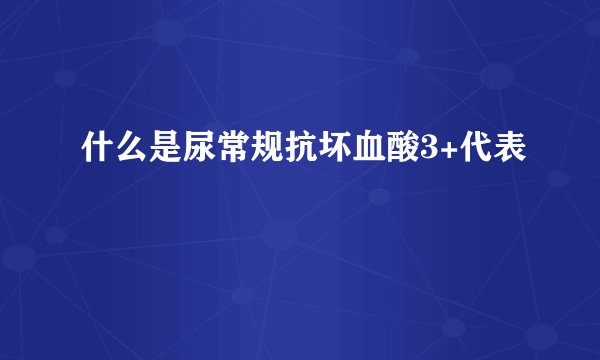 什么是尿常规抗坏血酸3+代表