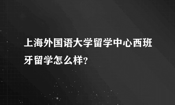 上海外国语大学留学中心西班牙留学怎么样？