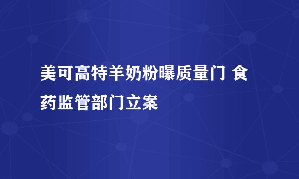 美可高特羊奶粉曝质量门 食药监管部门立案