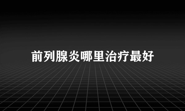 前列腺炎哪里治疗最好