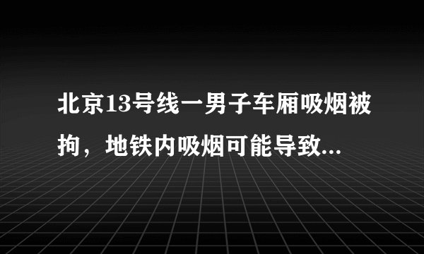 北京13号线一男子车厢吸烟被拘，地铁内吸烟可能导致什么后果？