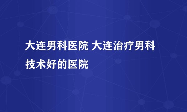 大连男科医院 大连治疗男科技术好的医院