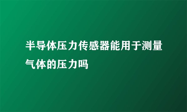 半导体压力传感器能用于测量气体的压力吗