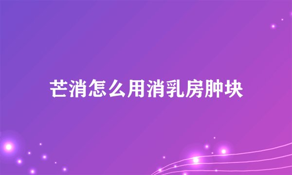 芒消怎么用消乳房肿块
