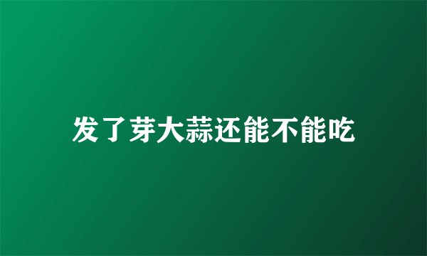 发了芽大蒜还能不能吃