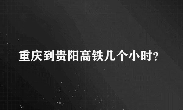 重庆到贵阳高铁几个小时？