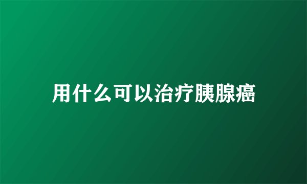 用什么可以治疗胰腺癌